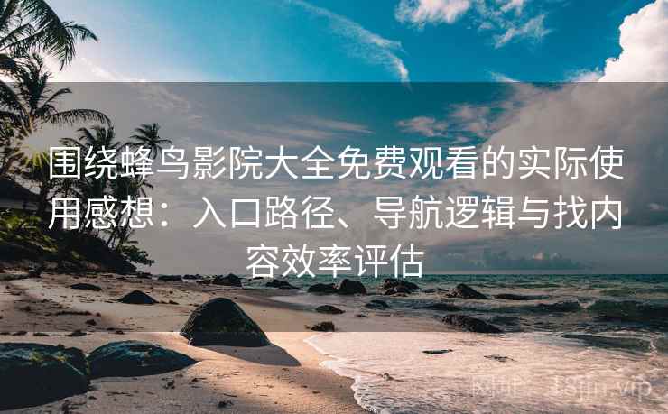 围绕蜂鸟影院大全免费观看的实际使用感想:入口路径、导航逻辑与找内容效率评估 围绕蜂鸟影院大全免费观看的实际使用感想:入口路径、导航逻辑与找内容效率评估