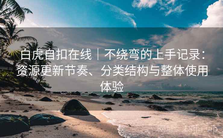 白虎自扣在线｜不绕弯的上手记录：资源更新节奏、分类结构与整体使用体验