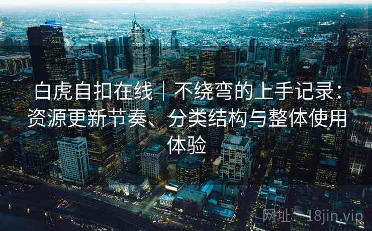 白虎自扣在线｜不绕弯的上手记录：资源更新节奏、分类结构与整体使用体验