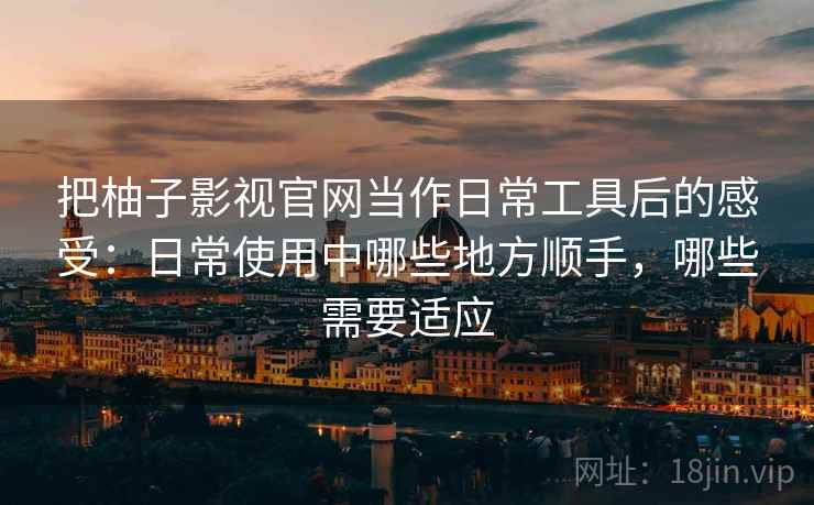 把柚子影视官网当作日常工具后的感受:日常使用中哪些地方顺手,哪些需要适应 把柚子影视官网当作日常工具后的感受:日常使用中哪些地方顺手,哪些需要适应