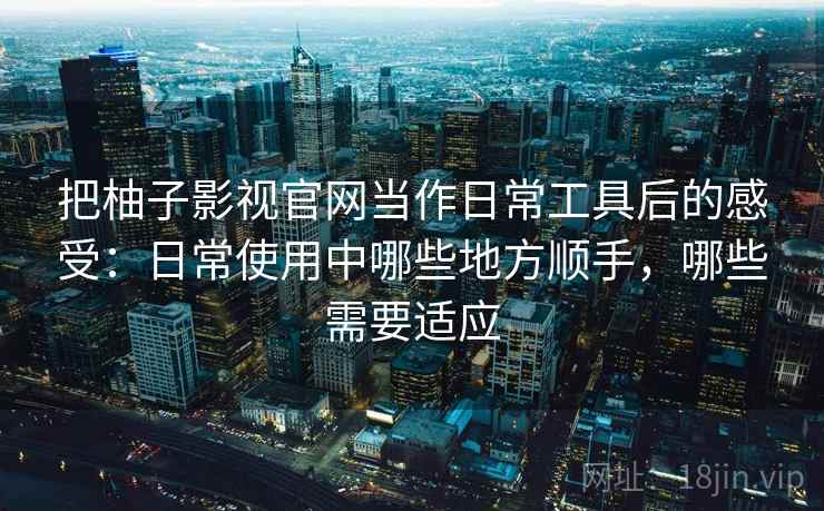 把柚子影视官网当作日常工具后的感受:日常使用中哪些地方顺手,哪些需要适应 把柚子影视官网当作日常工具后的感受:日常使用中哪些地方顺手,哪些需要适应