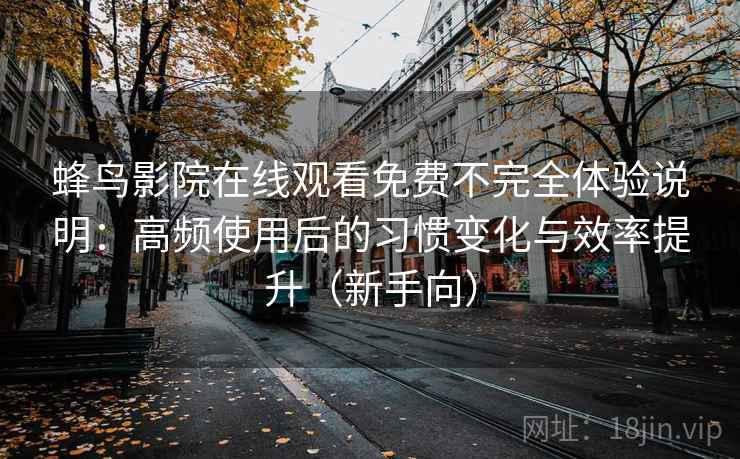 蜂鸟影院在线观看免费不完全体验说明:高频使用后的习惯变化与效率提升(新手向) 蜂鸟影院在线观看免费不完全体验说明:高频使用后的习惯变化与效率提升(新手向)