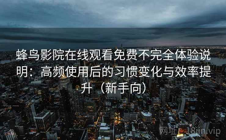 蜂鸟影院在线观看免费不完全体验说明:高频使用后的习惯变化与效率提升(新手向) 蜂鸟影院在线观看免费不完全体验说明:高频使用后的习惯变化与效率提升(新手向)