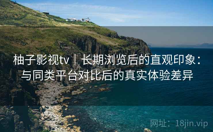 柚子影视tv|长期浏览后的直观印象:与同类平台对比后的真实体验差异 柚子影视tv|长期浏览后的直观印象:与同类平台对比后的真实体验差异