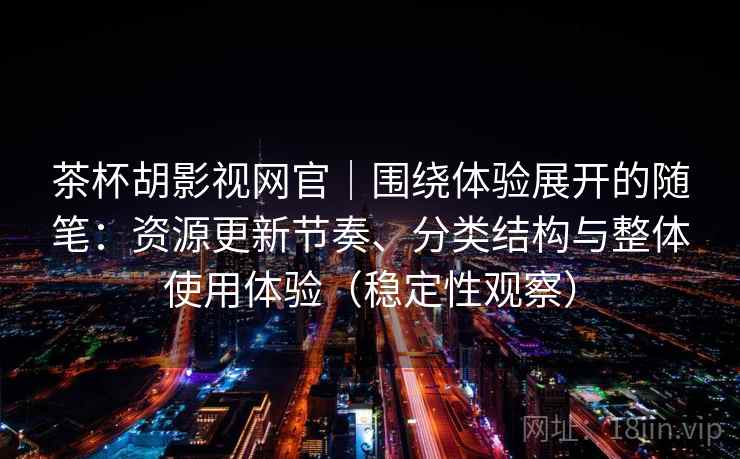 茶杯胡影视网官|围绕体验展开的随笔:资源更新节奏、分类结构与整体使用体验(稳定性观察) 茶杯胡影视网官|围绕体验展开的随笔:资源更新节奏、分类结构与整体使用体验(稳定性观察)