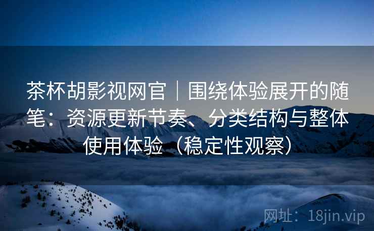 茶杯胡影视网官|围绕体验展开的随笔:资源更新节奏、分类结构与整体使用体验(稳定性观察) 茶杯胡影视网官|围绕体验展开的随笔:资源更新节奏、分类结构与整体使用体验(稳定性观察)