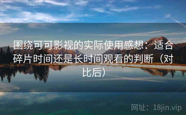围绕可可影视的实际使用感想:适合碎片时间还是长时间观看的判断(对比后) 围绕可可影视的实际使用感想:适合碎片时间还是长时间观看的判断(对比后)
