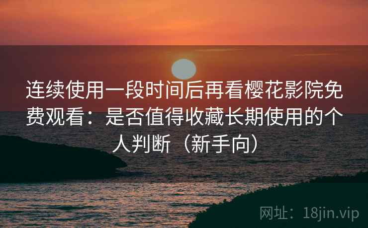 连续使用一段时间后再看樱花影院免费观看:是否值得收藏长期使用的个人判断(新手向) 连续使用一段时间后再看樱花影院免费观看:是否值得收藏长期使用的个人判断(新手向)