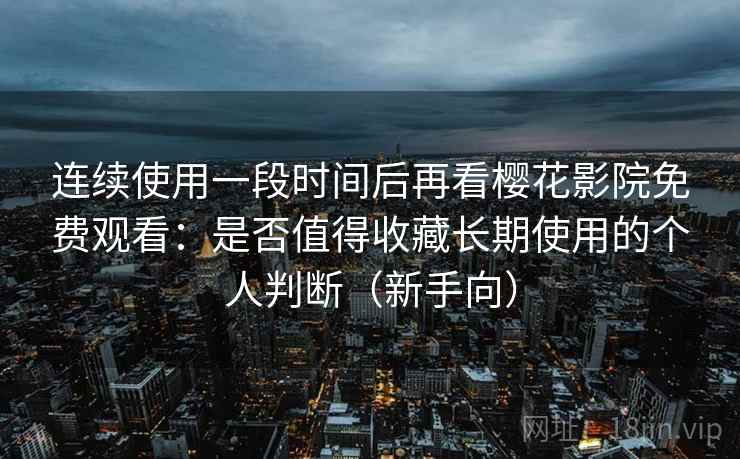 连续使用一段时间后再看樱花影院免费观看:是否值得收藏长期使用的个人判断(新手向) 连续使用一段时间后再看樱花影院免费观看:是否值得收藏长期使用的个人判断(新手向)