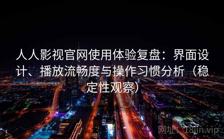 人人影视官网使用体验复盘:界面设计、播放流畅度与操作习惯分析(稳定性观察) 人人影视官网使用体验复盘:界面设计、播放流畅度与操作习惯分析(稳定性观察)