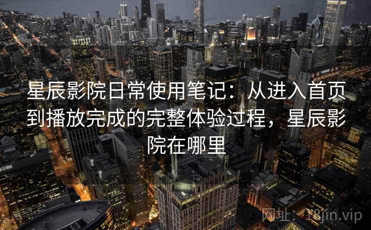 星辰影院日常使用笔记：从进入首页到播放完成的完整体验过程，星辰影院在哪里