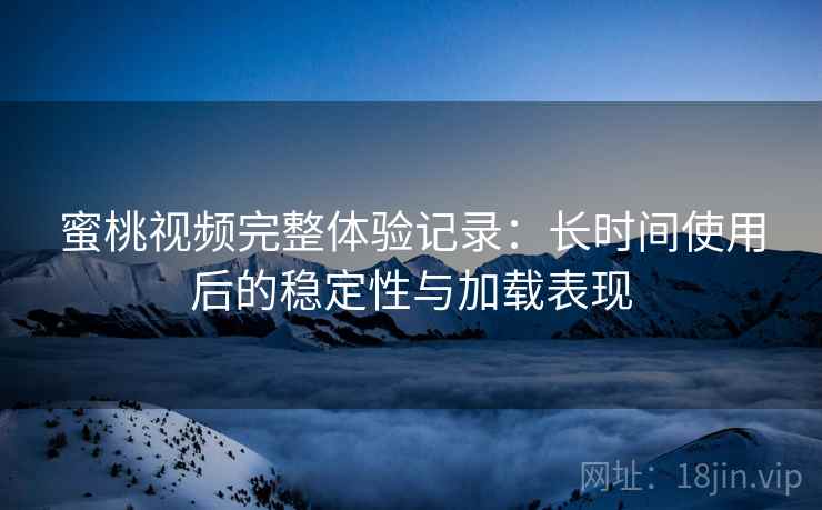 蜜桃视频完整体验记录:长时间使用后的稳定性与加载表现 蜜桃视频完整体验记录:长时间使用后的稳定性与加载表现
