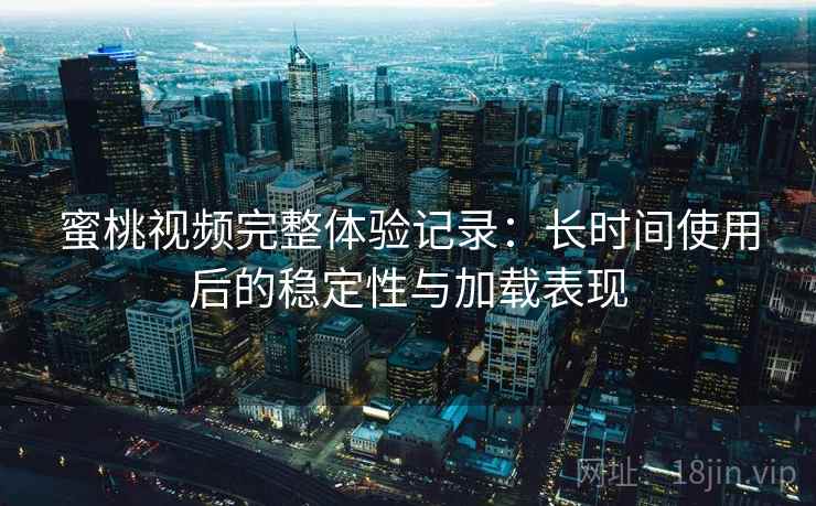 蜜桃视频完整体验记录:长时间使用后的稳定性与加载表现 蜜桃视频完整体验记录:长时间使用后的稳定性与加载表现