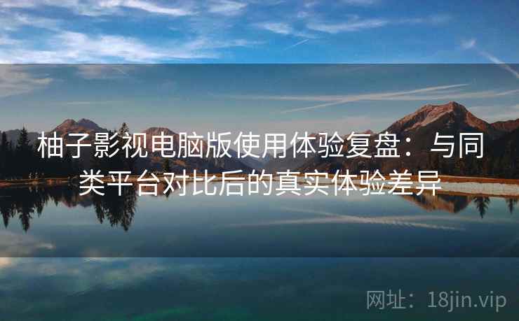 柚子影视电脑版使用体验复盘:与同类平台对比后的真实体验差异 柚子影视电脑版使用体验复盘:与同类平台对比后的真实体验差异