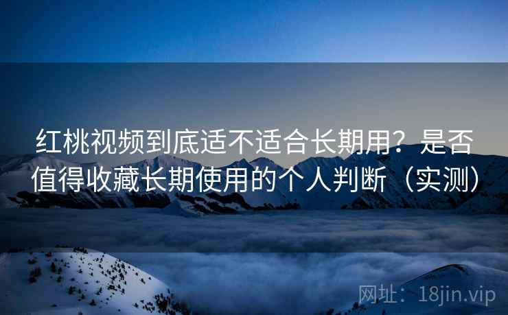 红桃视频到底适不适合长期用？是否值得收藏长期使用的个人判断（实测）