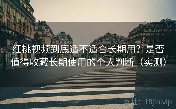 红桃视频到底适不适合长期用？是否值得收藏长期使用的个人判断（实测）