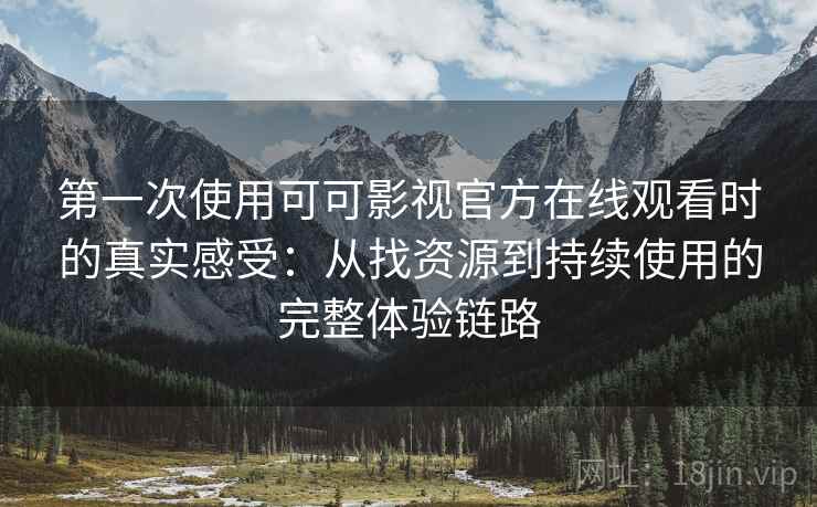 第一次使用可可影视官方在线观看时的真实感受:从找资源到持续使用的完整体验链路 第一次使用可可影视官方在线观看时的真实感受:从找资源到持续使用的完整体验链路