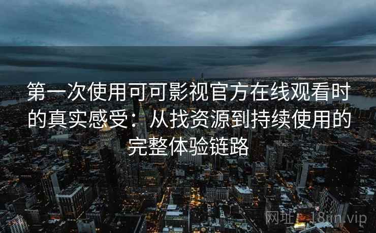第一次使用可可影视官方在线观看时的真实感受:从找资源到持续使用的完整体验链路 第一次使用可可影视官方在线观看时的真实感受:从找资源到持续使用的完整体验链路