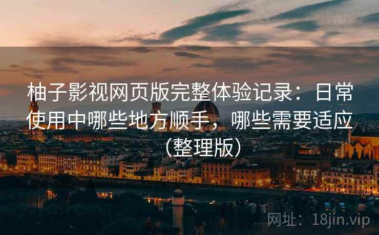 柚子影视网页版完整体验记录:日常使用中哪些地方顺手,哪些需要适应(整理版) 柚子影视网页版完整体验记录:日常使用中哪些地方顺手,哪些需要适应(整理版)