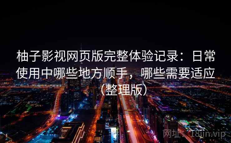 柚子影视网页版完整体验记录:日常使用中哪些地方顺手,哪些需要适应(整理版) 柚子影视网页版完整体验记录:日常使用中哪些地方顺手,哪些需要适应(整理版)