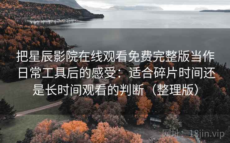 把星辰影院在线观看免费完整版当作日常工具后的感受：适合碎片时间还是长时间观看的判断（整理版）