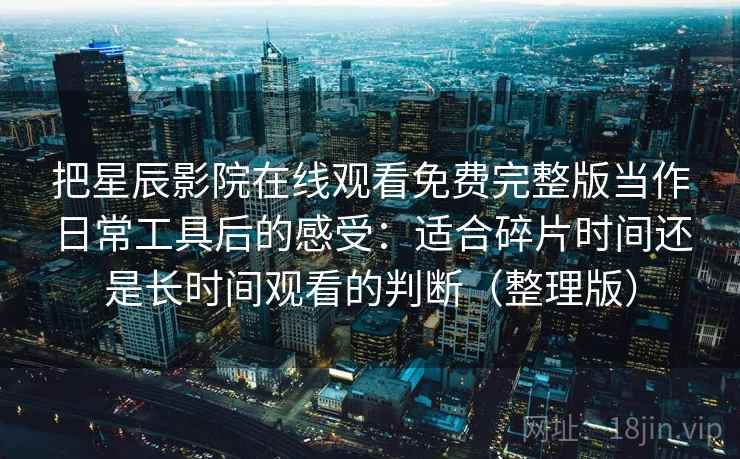 把星辰影院在线观看免费完整版当作日常工具后的感受：适合碎片时间还是长时间观看的判断（整理版）