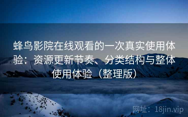 蜂鸟影院在线观看的一次真实使用体验：资源更新节奏、分类结构与整体使用体验（整理版）