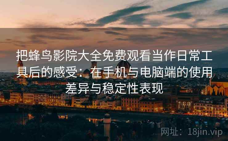 把蜂鸟影院大全免费观看当作日常工具后的感受:在手机与电脑端的使用差异与稳定性表现 把蜂鸟影院大全免费观看当作日常工具后的感受:在手机与电脑端的使用差异与稳定性表现