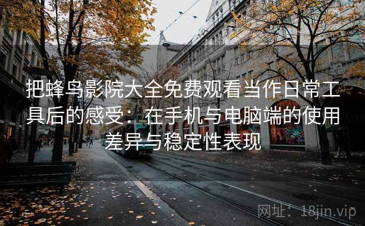 把蜂鸟影院大全免费观看当作日常工具后的感受:在手机与电脑端的使用差异与稳定性表现 把蜂鸟影院大全免费观看当作日常工具后的感受:在手机与电脑端的使用差异与稳定性表现