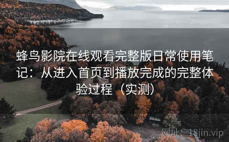 蜂鸟影院在线观看完整版日常使用笔记:从进入首页到播放完成的完整体验过程(实测) 蜂鸟影院在线观看完整版日常使用笔记:从进入首页到播放完成的完整体验过程(实测)