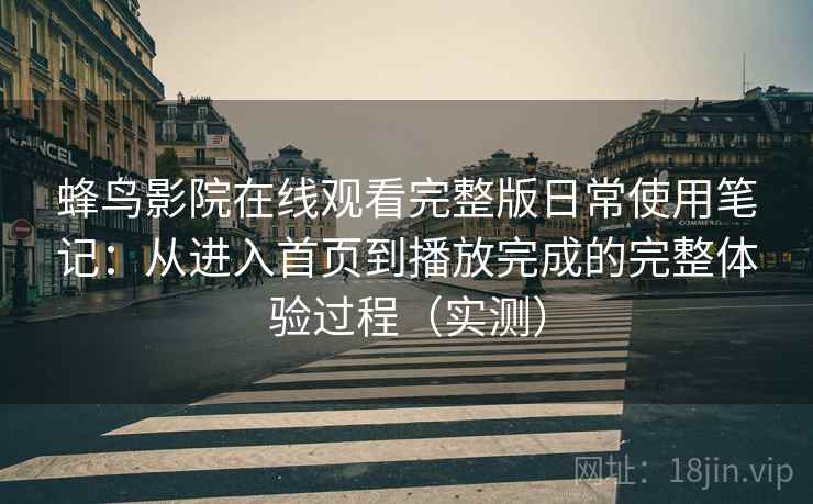 蜂鸟影院在线观看完整版日常使用笔记:从进入首页到播放完成的完整体验过程(实测) 蜂鸟影院在线观看完整版日常使用笔记:从进入首页到播放完成的完整体验过程(实测)