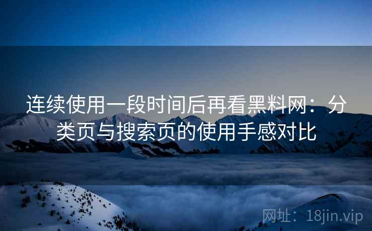连续使用一段时间后再看黑料网：分类页与搜索页的使用手感对比