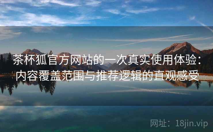 茶杯狐官方网站的一次真实使用体验:内容覆盖范围与推荐逻辑的直观感受 茶杯狐官方网站的一次真实使用体验:内容覆盖范围与推荐逻辑的直观感受