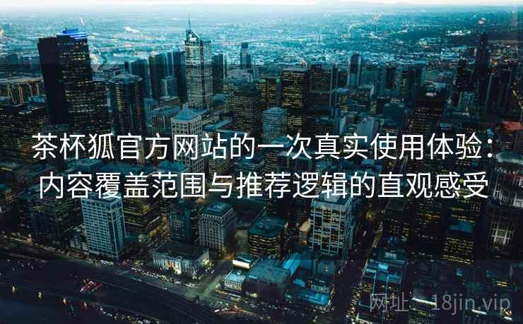 茶杯狐官方网站的一次真实使用体验:内容覆盖范围与推荐逻辑的直观感受 茶杯狐官方网站的一次真实使用体验:内容覆盖范围与推荐逻辑的直观感受