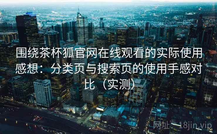 围绕茶杯狐官网在线观看的实际使用感想:分类页与搜索页的使用手感对比(实测) 围绕茶杯狐官网在线观看的实际使用感想:分类页与搜索页的使用手感对比(实测)