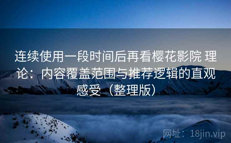 连续使用一段时间后再看樱花影院 理论:内容覆盖范围与推荐逻辑的直观感受(整理版) 连续使用一段时间后再看樱花影院 理论:内容覆盖范围与推荐逻辑的直观感受(整理版)