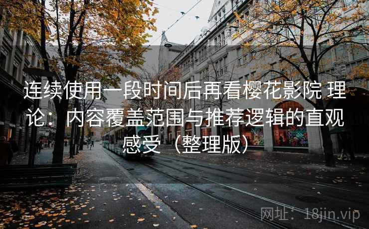 连续使用一段时间后再看樱花影院 理论:内容覆盖范围与推荐逻辑的直观感受(整理版) 连续使用一段时间后再看樱花影院 理论:内容覆盖范围与推荐逻辑的直观感受(整理版)