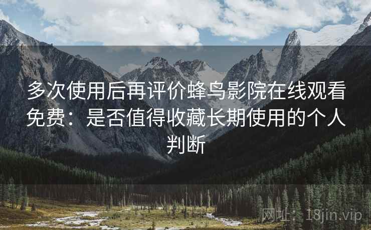 多次使用后再评价蜂鸟影院在线观看免费:是否值得收藏长期使用的个人判断 多次使用后再评价蜂鸟影院在线观看免费:是否值得收藏长期使用的个人判断