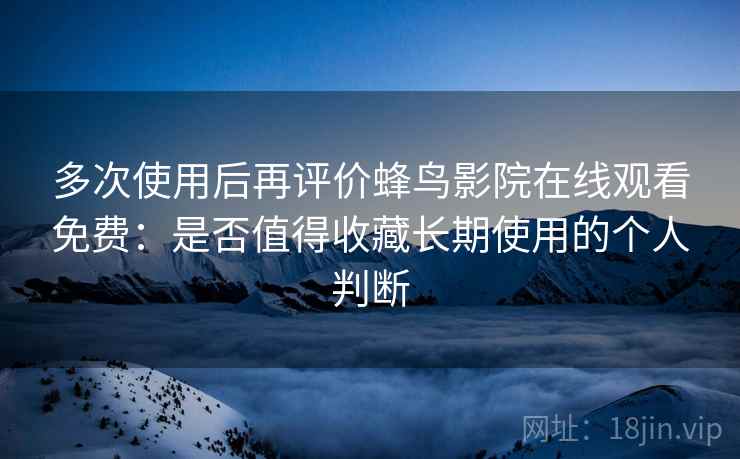 多次使用后再评价蜂鸟影院在线观看免费:是否值得收藏长期使用的个人判断 多次使用后再评价蜂鸟影院在线观看免费:是否值得收藏长期使用的个人判断