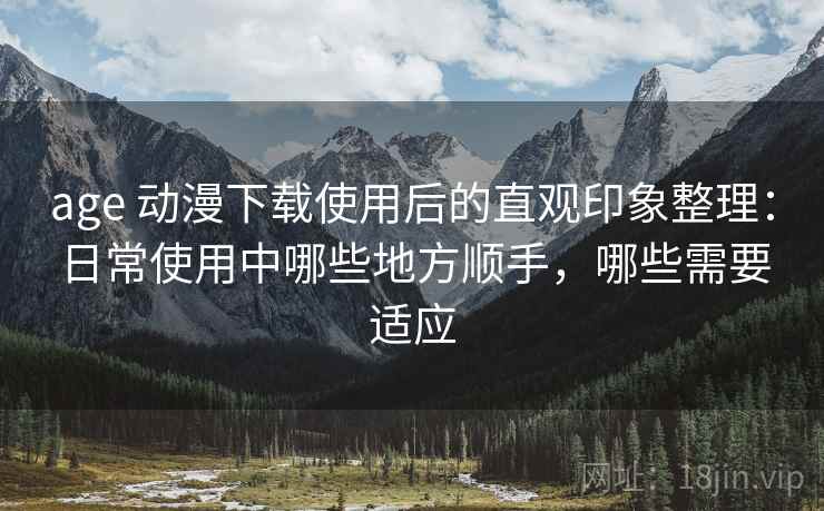 age 动漫下载使用后的直观印象整理：日常使用中哪些地方顺手，哪些需要适应