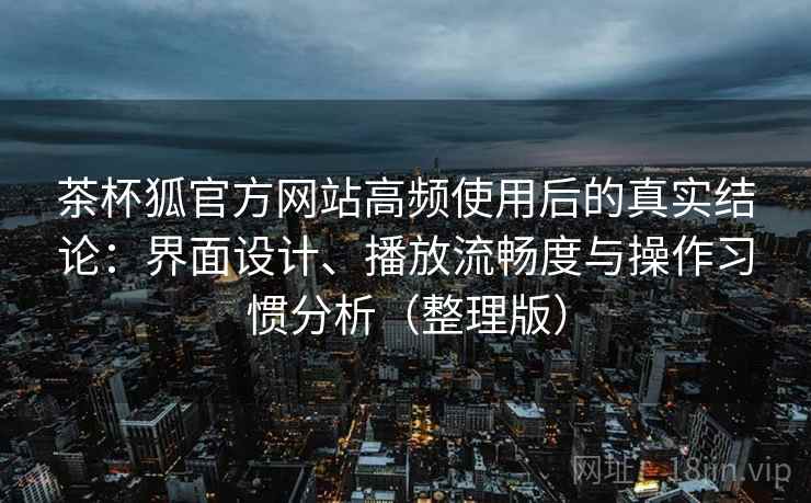 茶杯狐官方网站高频使用后的真实结论：界面设计、播放流畅度与操作习惯分析（整理版）