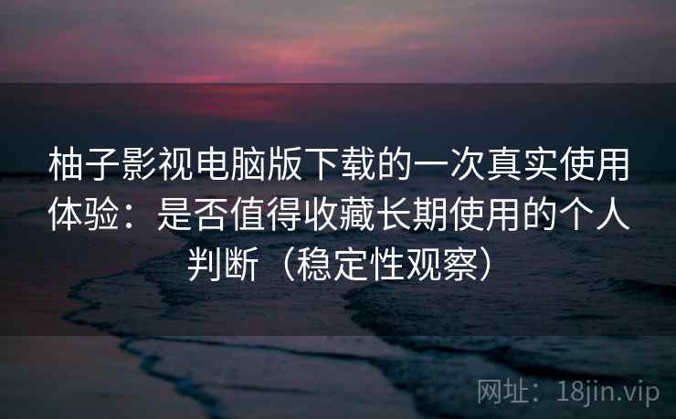柚子影视电脑版下载的一次真实使用体验:是否值得收藏长期使用的个人判断(稳定性观察) 柚子影视电脑版下载的一次真实使用体验:是否值得收藏长期使用的个人判断(稳定性观察)