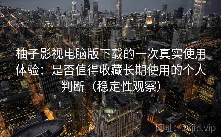 柚子影视电脑版下载的一次真实使用体验:是否值得收藏长期使用的个人判断(稳定性观察) 柚子影视电脑版下载的一次真实使用体验:是否值得收藏长期使用的个人判断(稳定性观察)