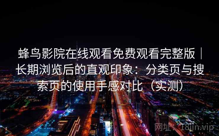 蜂鸟影院在线观看免费观看完整版|长期浏览后的直观印象:分类页与搜索页的使用手感对比(实测) 蜂鸟影院在线观看免费观看完整版|长期浏览后的直观印象:分类页与搜索页的使用手感对比(实测)