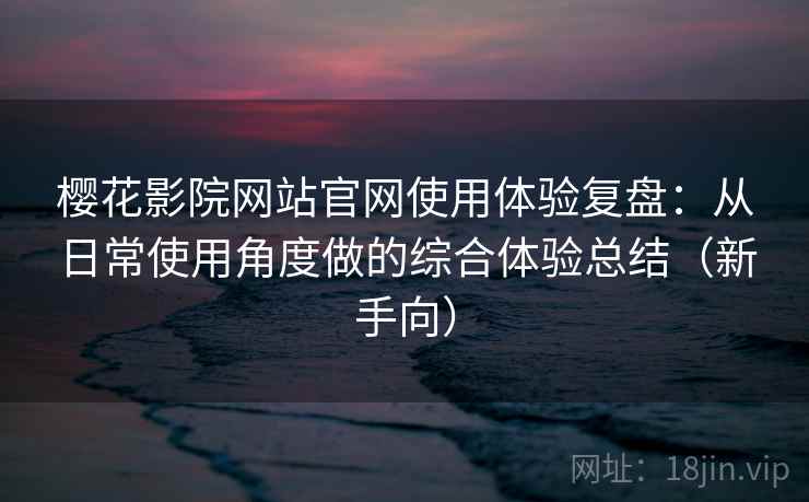 樱花影院网站官网使用体验复盘:从日常使用角度做的综合体验总结(新手向) 樱花影院网站官网使用体验复盘:从日常使用角度做的综合体验总结(新手向)