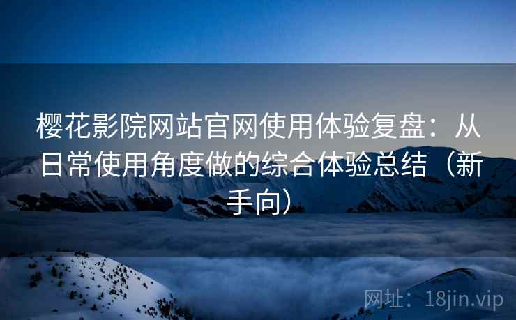 樱花影院网站官网使用体验复盘:从日常使用角度做的综合体验总结(新手向) 樱花影院网站官网使用体验复盘:从日常使用角度做的综合体验总结(新手向)