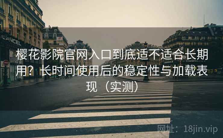 樱花影院官网入口到底适不适合长期用?长时间使用后的稳定性与加载表现(实测) 樱花影院官网入口到底适不适合长期用?长时间使用后的稳定性与加载表现(实测)