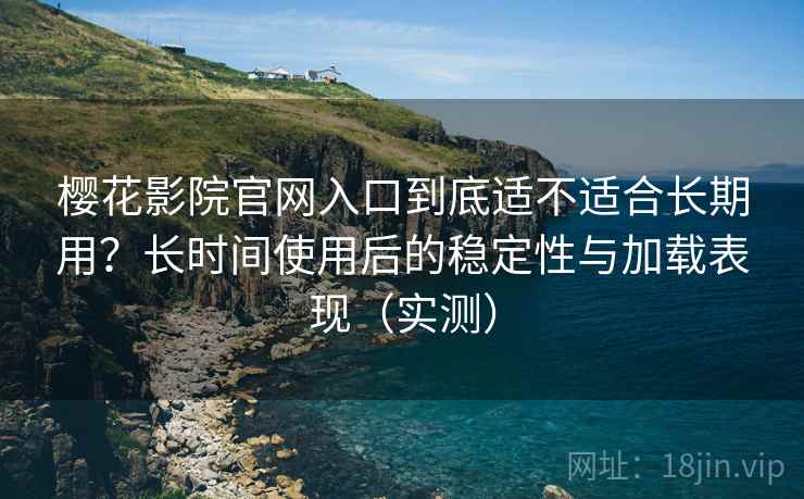 樱花影院官网入口到底适不适合长期用?长时间使用后的稳定性与加载表现(实测) 樱花影院官网入口到底适不适合长期用?长时间使用后的稳定性与加载表现(实测)