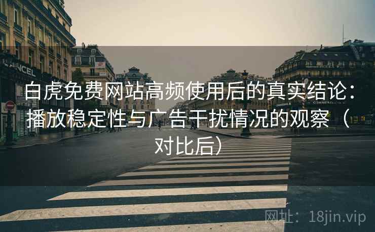 白虎免费网站高频使用后的真实结论：播放稳定性与广告干扰情况的观察（对比后）