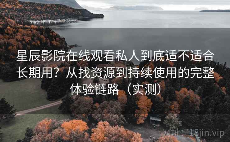 星辰影院在线观看私人到底适不适合长期用?从找资源到持续使用的完整体验链路(实测) 星辰影院在线观看私人到底适不适合长期用?从找资源到持续使用的完整体验链路(实测)